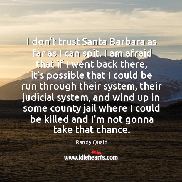 I don’t trust santa barbara as far as I can spit. I am afraid that if I went back there. 