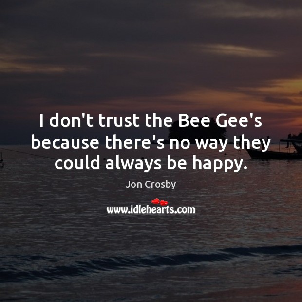 I don’t trust the Bee Gee’s because there’s no way they could always be happy. Jon Crosby Picture Quote