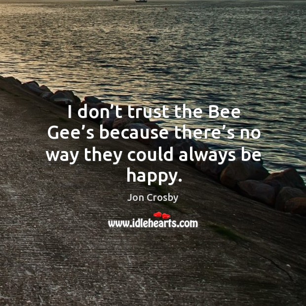 I don’t trust the bee gee’s because there’s no way they could always be happy. Jon Crosby Picture Quote