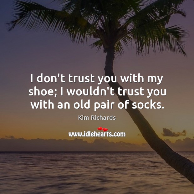 I don’t trust you with my shoe; I wouldn’t trust you with an old pair of socks. Kim Richards Picture Quote