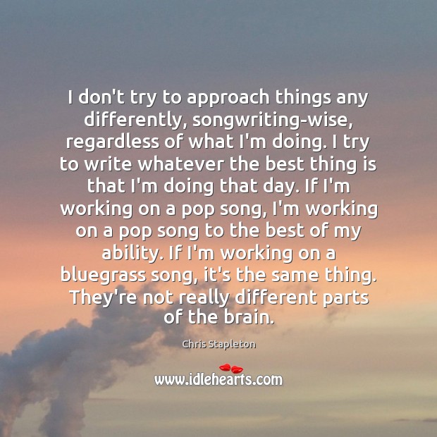 I don’t try to approach things any differently, songwriting-wise, regardless of what Wise Quotes Image