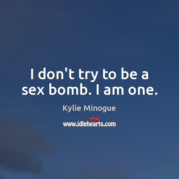 I don’t try to be a sex bomb. I am one. Kylie Minogue Picture Quote