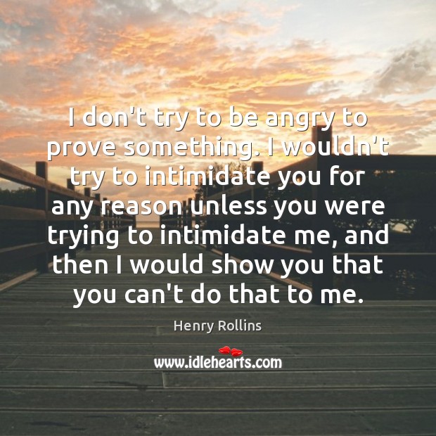 I don’t try to be angry to prove something. I wouldn’t try Henry Rollins Picture Quote
