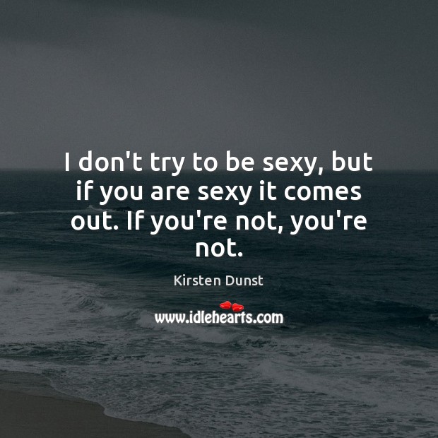 I don’t try to be sexy, but if you are sexy it comes out. If you’re not, you’re not. Kirsten Dunst Picture Quote