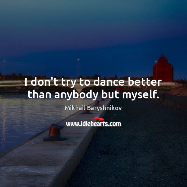 I don’t try to dance better than anybody but myself. Mikhail Baryshnikov Picture Quote