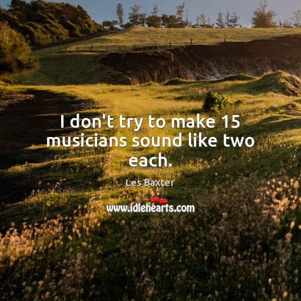 I don’t try to make 15 musicians sound like two each. Les Baxter Picture Quote