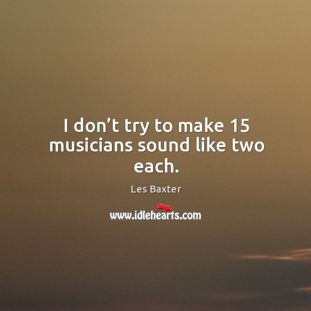 I don’t try to make 15 musicians sound like two each. Les Baxter Picture Quote