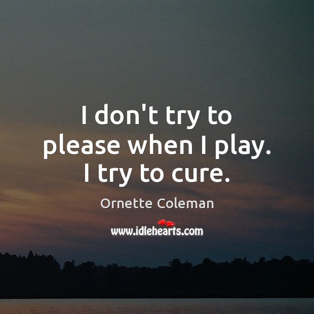 I don’t try to please when I play. I try to cure. Ornette Coleman Picture Quote