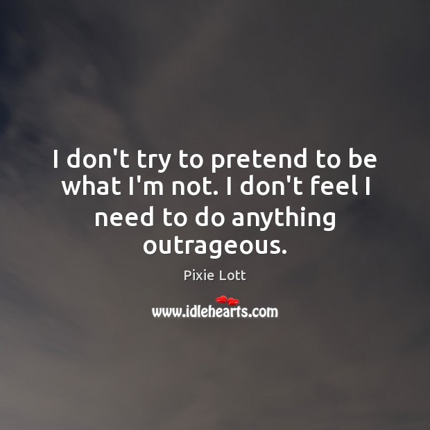 I don’t try to pretend to be what I’m not. I don’t feel I need to do anything outrageous. Pixie Lott Picture Quote