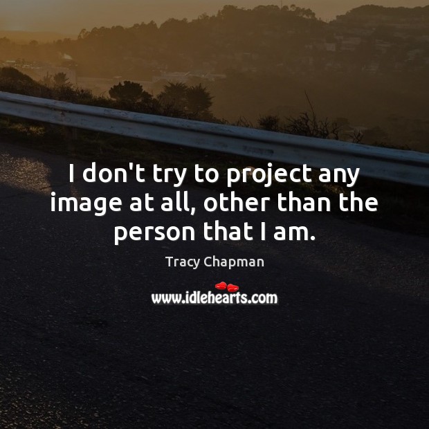 I don’t try to project any image at all, other than the person that I am. Tracy Chapman Picture Quote