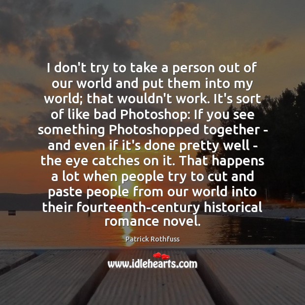 I don’t try to take a person out of our world and Patrick Rothfuss Picture Quote