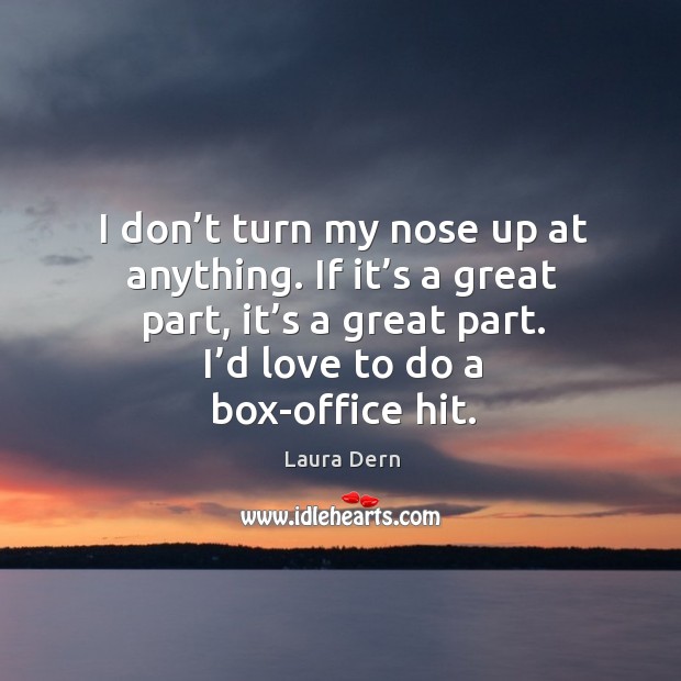 I don’t turn my nose up at anything. If it’s a great part, it’s a great part. I’d love to do a box-office hit. Laura Dern Picture Quote