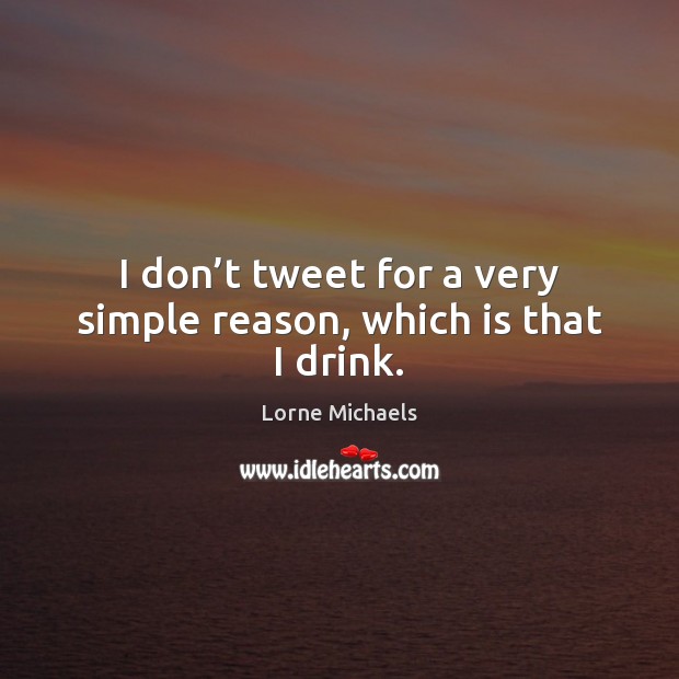 I don’t tweet for a very simple reason, which is that I drink. Lorne Michaels Picture Quote