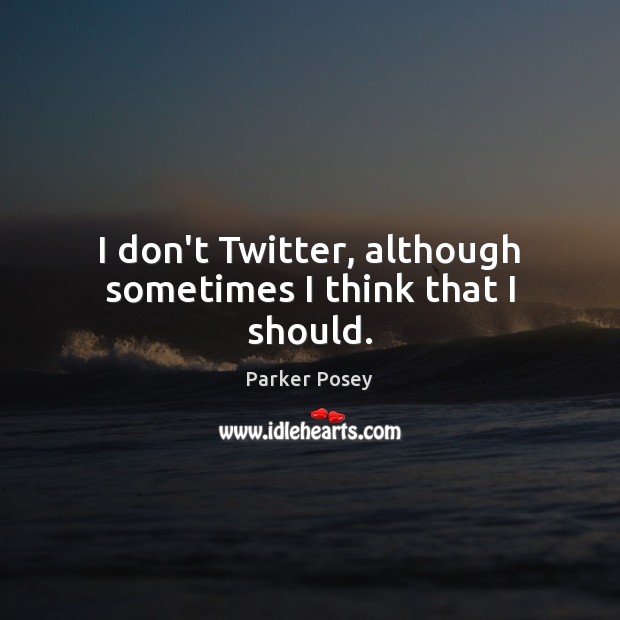 I don’t Twitter, although sometimes I think that I should. Parker Posey Picture Quote