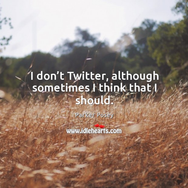 I don’t twitter, although sometimes I think that I should. Parker Posey Picture Quote
