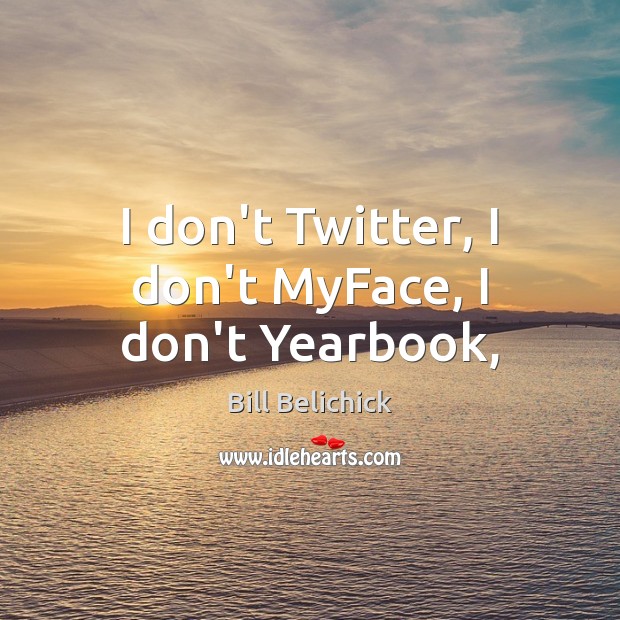 I don’t Twitter, I don’t MyFace, I don’t Yearbook, Bill Belichick Picture Quote