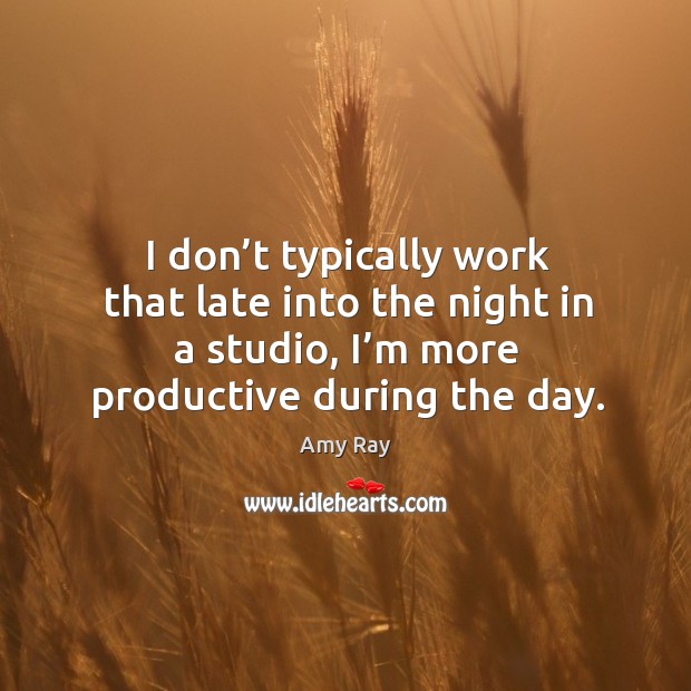 I don’t typically work that late into the night in a studio, I’m more productive during the day. Amy Ray Picture Quote
