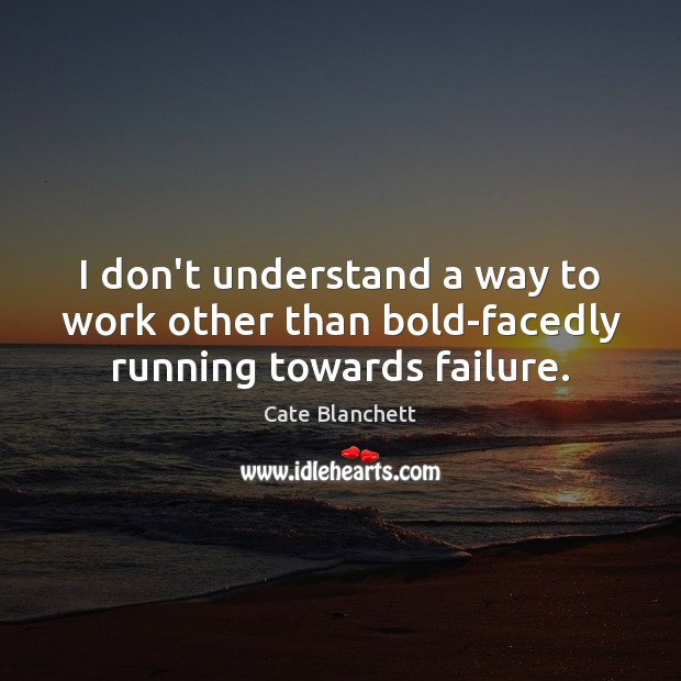 I don’t understand a way to work other than bold-facedly running towards failure. Cate Blanchett Picture Quote