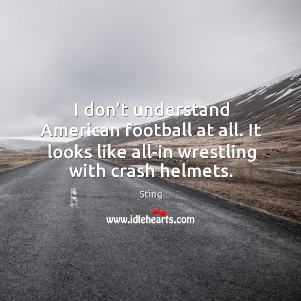 I don’t understand american football at all. It looks like all-in wrestling with crash helmets. Sting Picture Quote