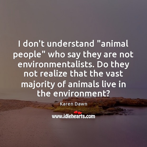 I don’t understand “animal people” who say they are not environmentalists. Do Karen Dawn Picture Quote
