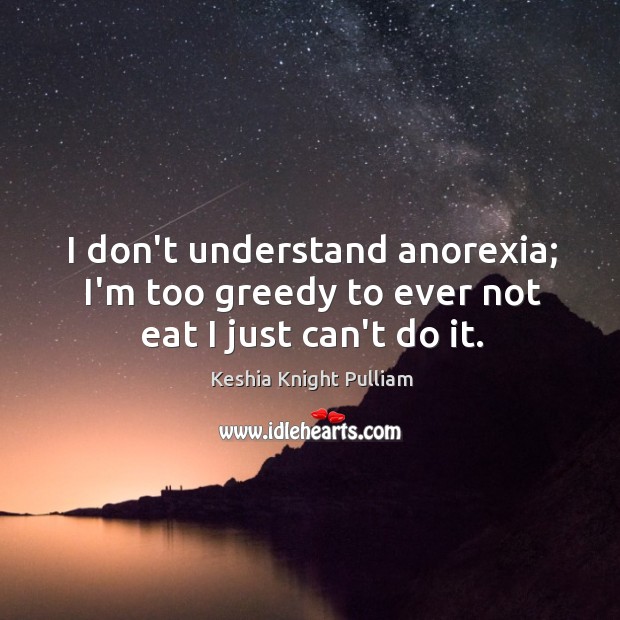 I don’t understand anorexia; I’m too greedy to ever not eat I just can’t do it. Keshia Knight Pulliam Picture Quote