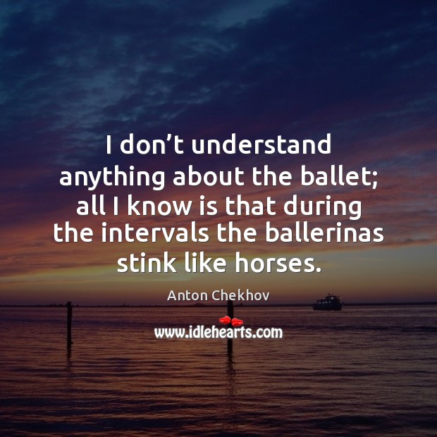 I don’t understand anything about the ballet; all I know is Anton Chekhov Picture Quote