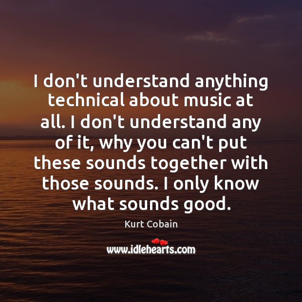 I don’t understand anything technical about music at all. I don’t understand Kurt Cobain Picture Quote