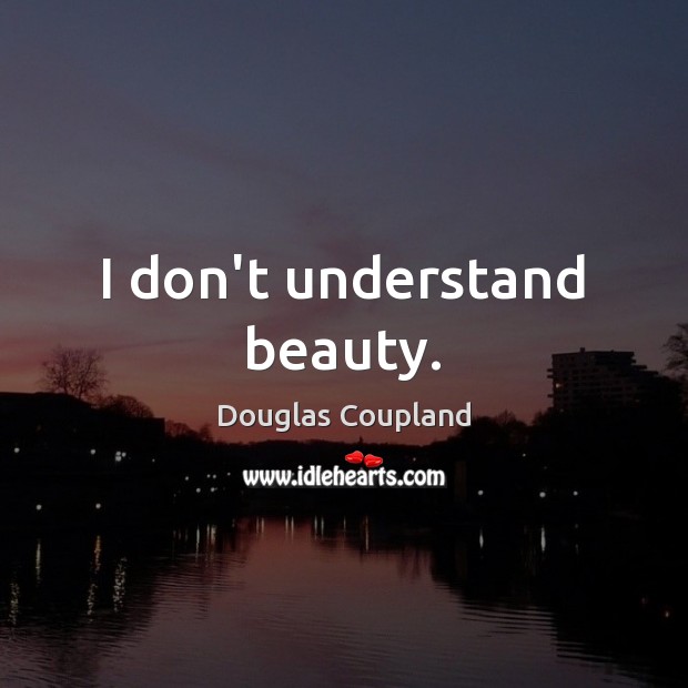 I don’t understand beauty. Douglas Coupland Picture Quote
