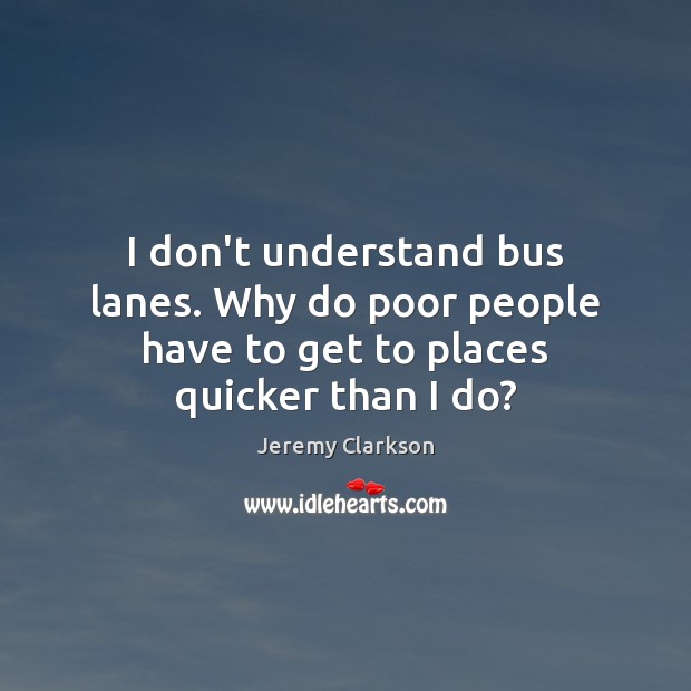 I don’t understand bus lanes. Why do poor people have to get to places quicker than I do? Jeremy Clarkson Picture Quote