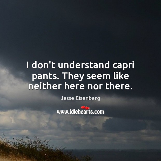 I don’t understand capri pants. They seem like neither here nor there. Jesse Eisenberg Picture Quote