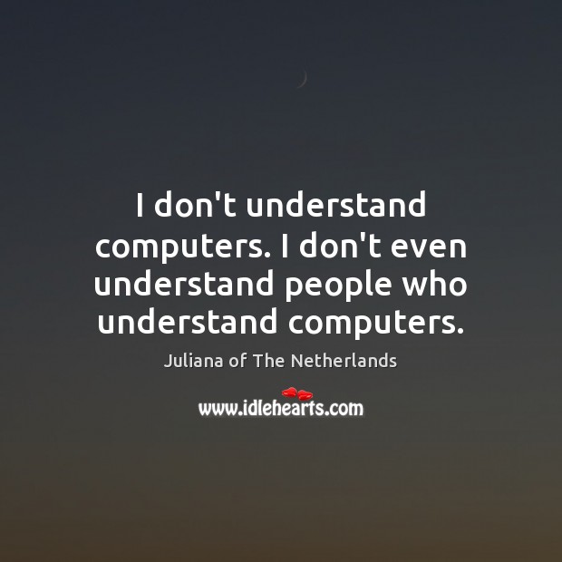 I don’t understand computers. I don’t even understand people who understand computers. Juliana of The Netherlands Picture Quote