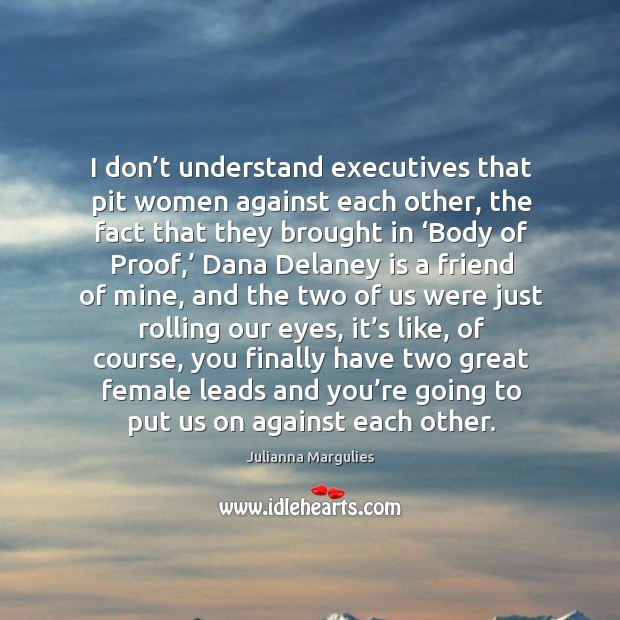 I don’t understand executives that pit women against each other, the fact that they brought Julianna Margulies Picture Quote