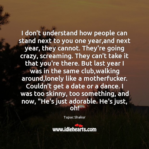 I don’t understand how people can stand next to you one year, Tupac Shakur Picture Quote