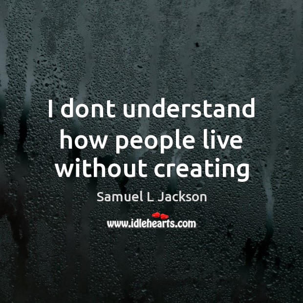 I dont understand how people live without creating Samuel L Jackson Picture Quote