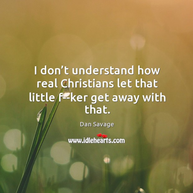I don’t understand how real Christians let that little f–ker get away with that. Dan Savage Picture Quote