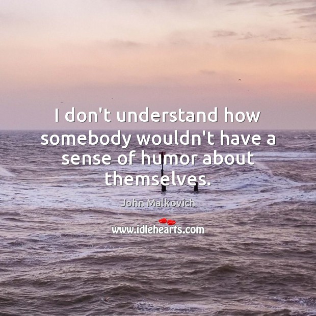 I don’t understand how somebody wouldn’t have a sense of humor about themselves. John Malkovich Picture Quote