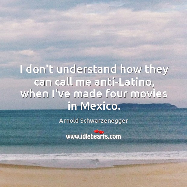 I don’t understand how they can call me anti-Latino, when I’ve made four movies in Mexico. Image