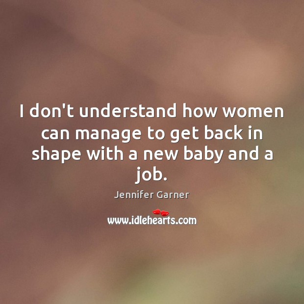 I don’t understand how women can manage to get back in shape with a new baby and a job. Jennifer Garner Picture Quote