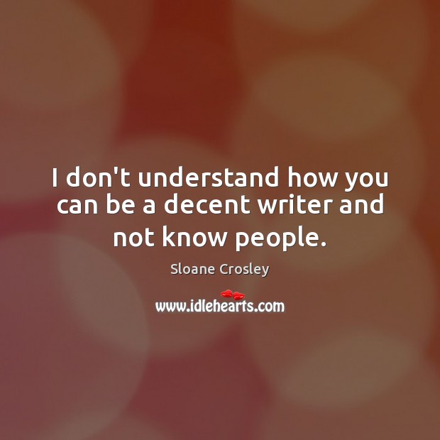 I don’t understand how you can be a decent writer and not know people. Sloane Crosley Picture Quote