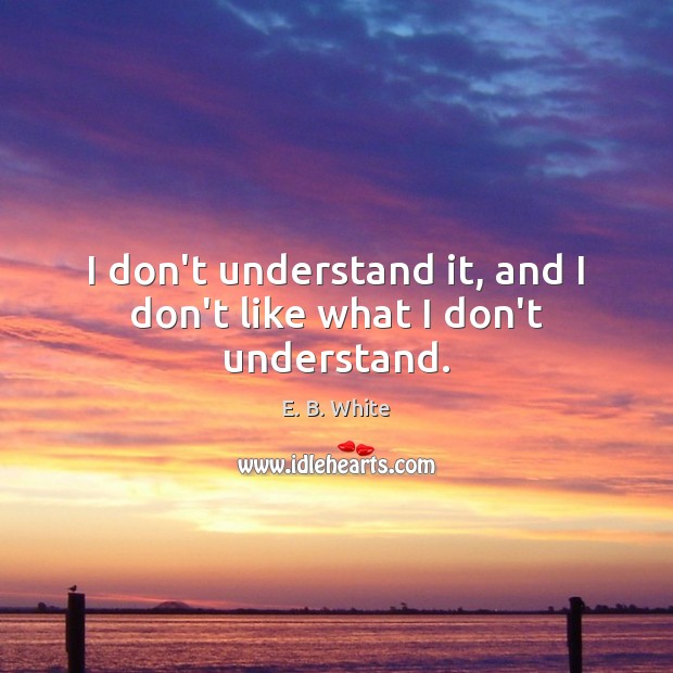I don’t understand it, and I don’t like what I don’t understand. E. B. White Picture Quote