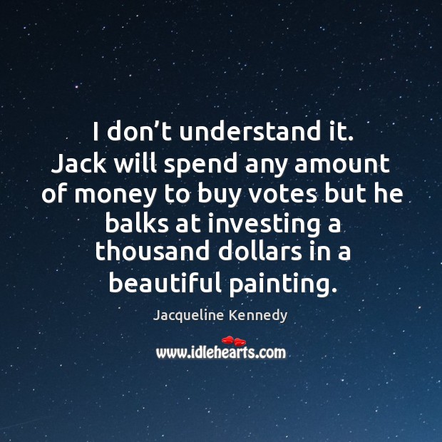 I don’t understand it. Jack will spend any amount of money to buy votes Jacqueline Kennedy Picture Quote