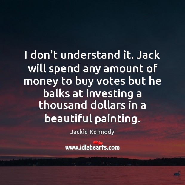 I don’t understand it. Jack will spend any amount of money to Jackie Kennedy Picture Quote
