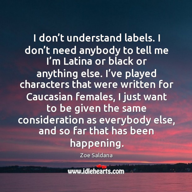 I don’t understand labels. I don’t need anybody to tell me I’m latina or black or anything else. Zoe Saldana Picture Quote