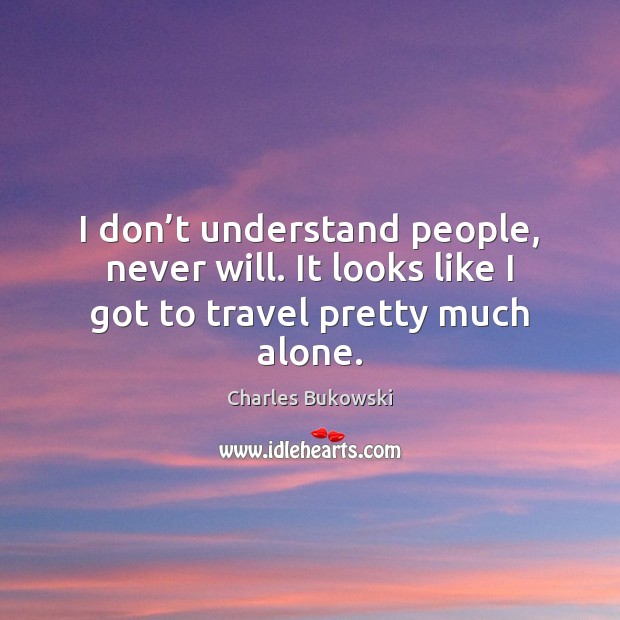 I don’t understand people, never will. It looks like I got to travel pretty much alone. Charles Bukowski Picture Quote