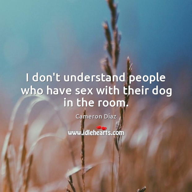 I don’t understand people who have sex with their dog in the room. Cameron Diaz Picture Quote