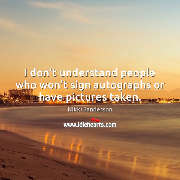 I don’t understand people who won’t sign autographs or have pictures taken. Nikki Sanderson Picture Quote