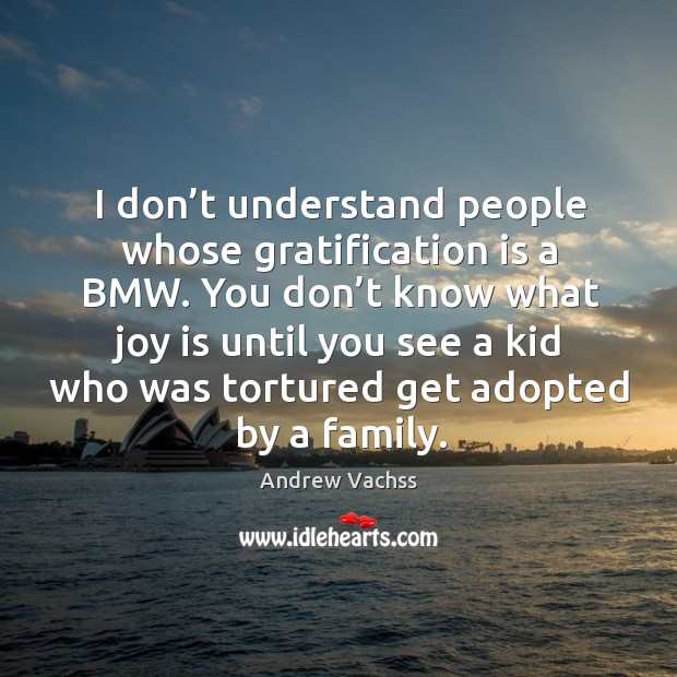 I don’t understand people whose gratification is a bmw. You don’t know what Joy Quotes Image