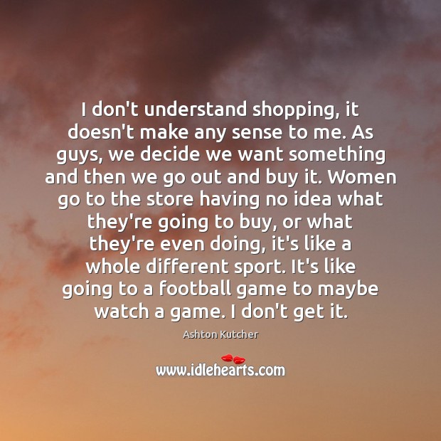 I don’t understand shopping, it doesn’t make any sense to me. As Ashton Kutcher Picture Quote