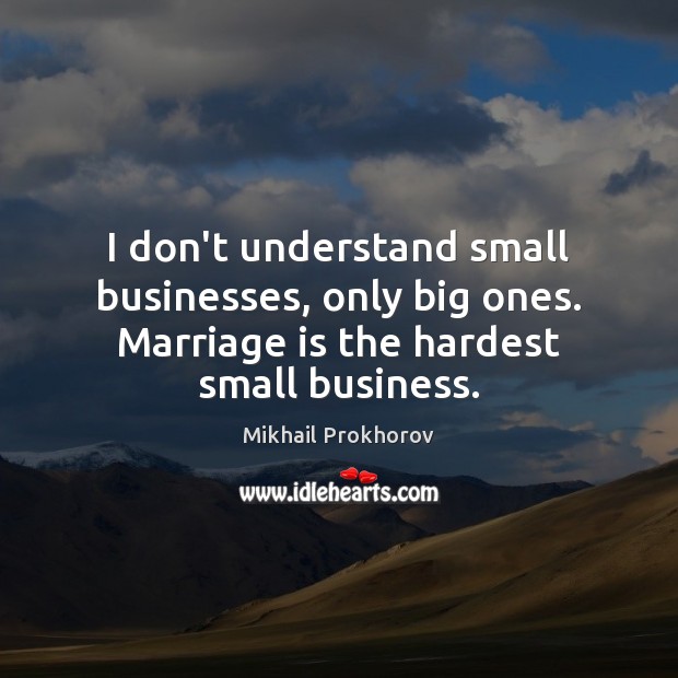 I don’t understand small businesses, only big ones. Marriage is the hardest Mikhail Prokhorov Picture Quote