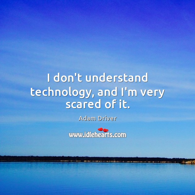 I don’t understand technology, and I’m very scared of it. Adam Driver Picture Quote
